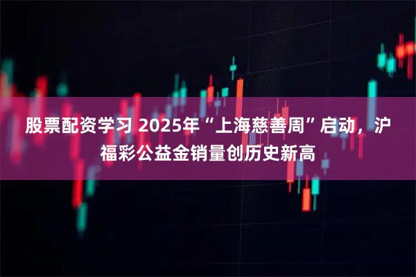股票配资学习 2025年“上海慈善周”启动，沪福彩公益金销量创历史新高