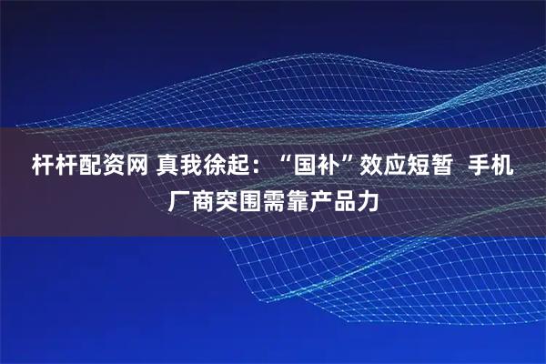 杆杆配资网 真我徐起：“国补”效应短暂  手机厂商突围需靠产品力