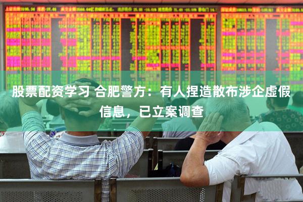 股票配资学习 合肥警方：有人捏造散布涉企虚假信息，已立案调查