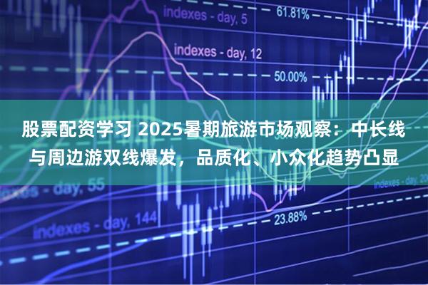 股票配资学习 2025暑期旅游市场观察：中长线与周边游双线爆发，品质化、小众化趋势凸显