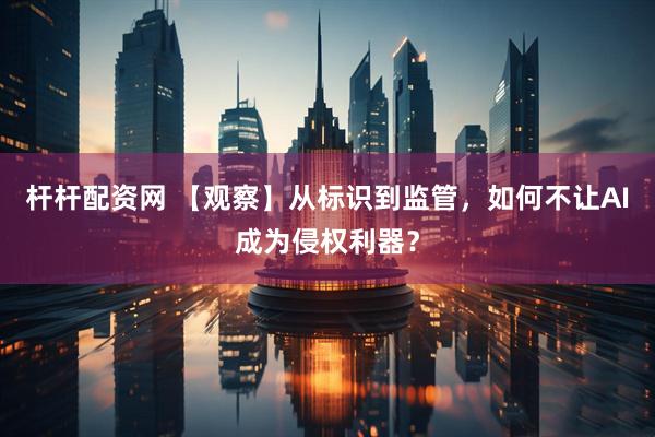 杆杆配资网 【观察】从标识到监管，如何不让AI成为侵权利器？