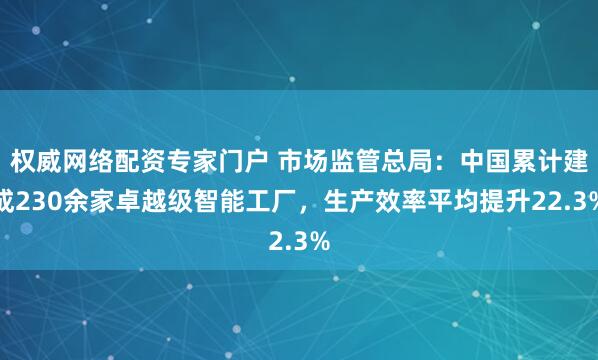 权威网络配资专家门户 市场监管总局：中国累计建成230余家卓越级智能工厂，生产效率平均提升22.3%
