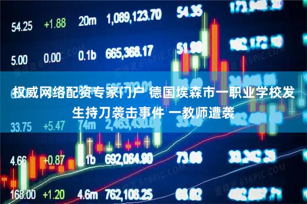 权威网络配资专家门户 德国埃森市一职业学校发生持刀袭击事件 一教师遭袭