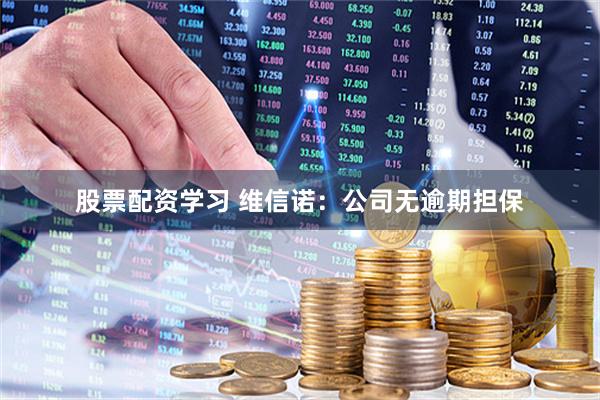 股票配资学习 维信诺：公司无逾期担保