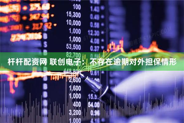 杆杆配资网 联创电子：不存在逾期对外担保情形