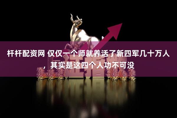 杆杆配资网 仅仅一个师就养活了新四军几十万人，其实是这四个人功不可没