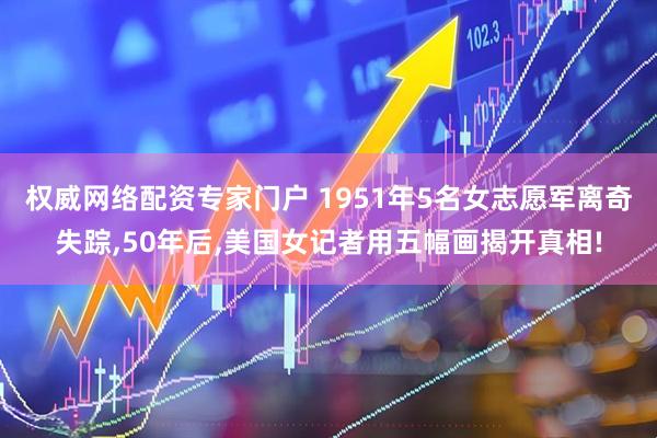 权威网络配资专家门户 1951年5名女志愿军离奇失踪,50年后,美国女记者用五幅画揭开真相!
