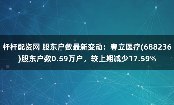 杆杆配资网 股东户数最新变动：春立医疗(688236)股东户数0.59万户，较上期减少17.59%