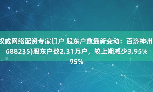 权威网络配资专家门户 股东户数最新变动：百济神州(688235)股东户数2.31万户，较上期减少3.95%