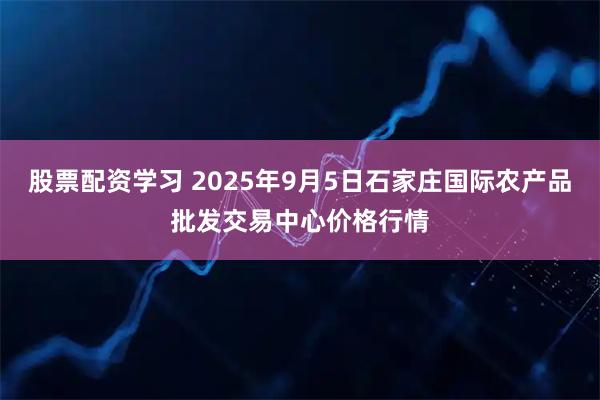 股票配资学习 2025年9月5日石家庄国际农产品批发交易中心价格行情