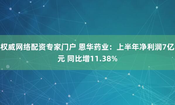 权威网络配资专家门户 恩华药业：上半年净利润7亿元 同比增11.38%