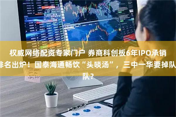 权威网络配资专家门户 券商科创板6年IPO承销排名出炉！国泰海通畅饮“头啖汤”，三中一华要掉队？