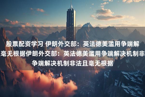 股票配资学习 伊朗外交部：英法德美滥用争端解决机制非法且毫无根据伊朗外交部：英法德美滥用争端解决机制非法且毫无根据