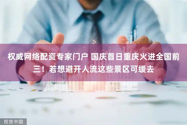 权威网络配资专家门户 国庆首日重庆火进全国前三！若想避开人流这些景区可缓去