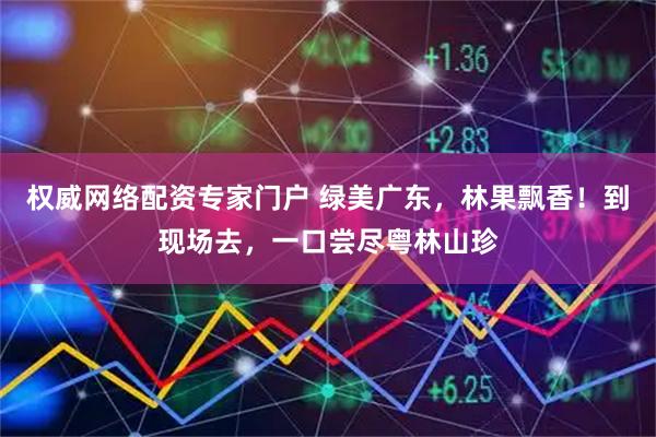 权威网络配资专家门户 绿美广东，林果飘香！到现场去，一口尝尽粤林山珍