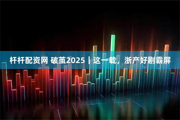 杆杆配资网 破茧2025｜这一载，浙产好剧霸屏