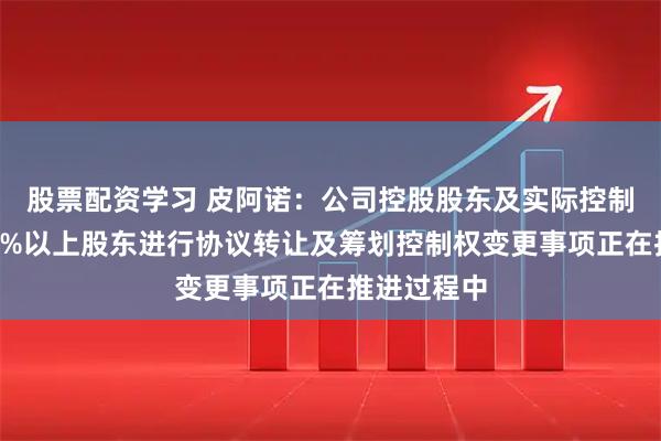 股票配资学习 皮阿诺：公司控股股东及实际控制人、持股5%以上股东进行协议转让及筹划控制权变更事项正在推进过程中