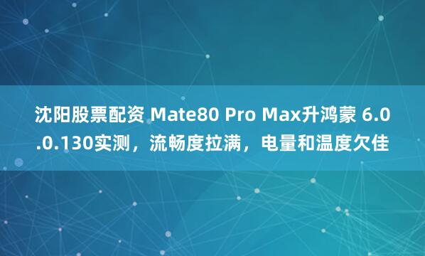 沈阳股票配资 Mate80 Pro Max升鸿蒙 6.0.0.130实测，流畅度拉满，电量和温度欠佳