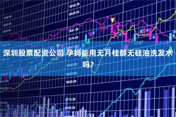 深圳股票配资公司 孕妈能用无月桂醇无硅油洗发水吗？