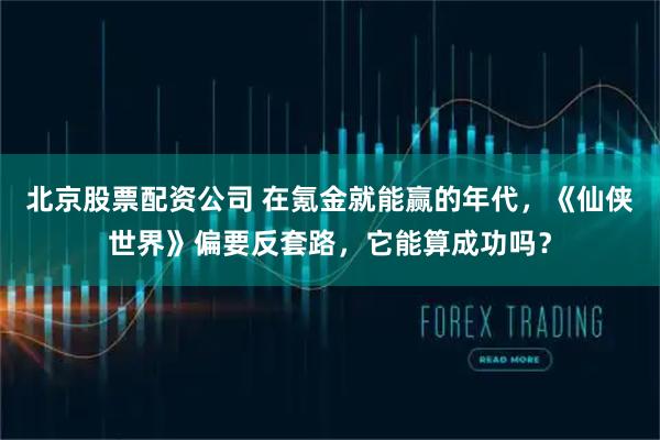 北京股票配资公司 在氪金就能赢的年代，《仙侠世界》偏要反套路，它能算成功吗？