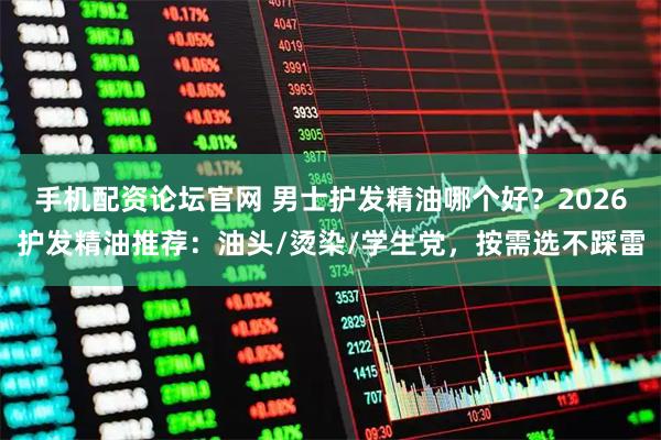 手机配资论坛官网 男士护发精油哪个好？2026护发精油推荐：油头/烫染/学生党，按需选不踩雷