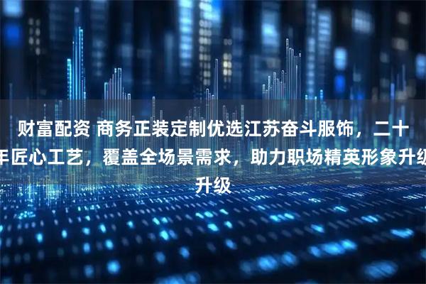 财富配资 商务正装定制优选江苏奋斗服饰，二十年匠心工艺，覆盖全场景需求，助力职场精英形象升级