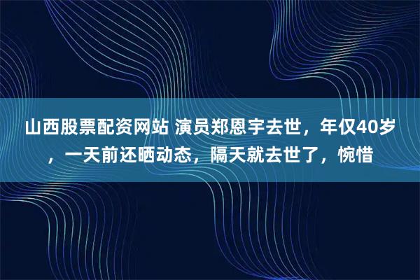 山西股票配资网站 演员郑恩宇去世，年仅40岁，一天前还晒动态，隔天就去世了，惋惜