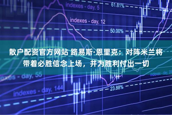 散户配资官方网站 路易斯·恩里克：对阵米兰将带着必胜信念上场，并为胜利付出一切