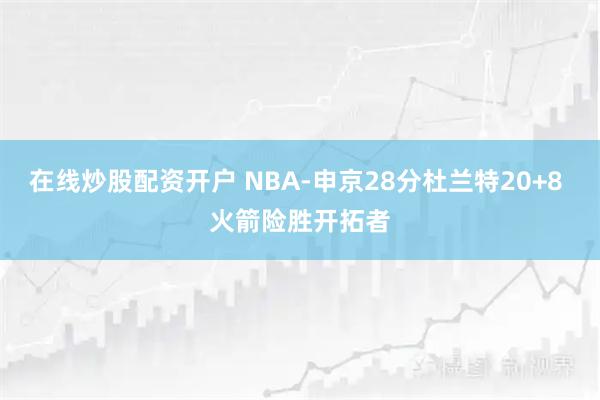 在线炒股配资开户 NBA-申京28分杜兰特20+8 火箭险胜开拓者