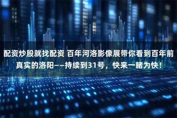 配资炒股就找配资 百年河洛影像展带你看到百年前真实的洛阳——持续到31号，快来一睹为快！
