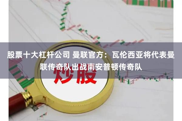 股票十大杠杆公司 曼联官方：瓦伦西亚将代表曼联传奇队出战南安普顿传奇队