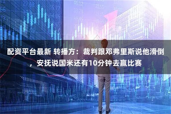 配资平台最新 转播方：裁判跟邓弗里斯说他滑倒，安抚说国米还有10分钟去赢比赛