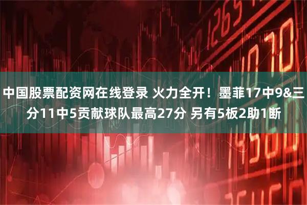中国股票配资网在线登录 火力全开！墨菲17中9&三分11中5贡献球队最高27分 另有5板2助1断