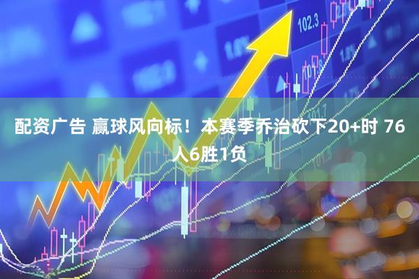 配资广告 赢球风向标！本赛季乔治砍下20+时 76人6胜1负