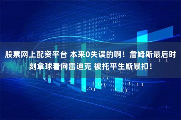 股票网上配资平台 本来0失误的啊！詹姆斯最后时刻拿球看向雷迪克 被托平生断暴扣！