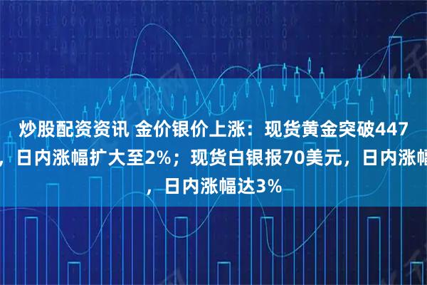 炒股配资资讯 金价银价上涨：现货黄金突破4470美元，日内涨幅扩大至2%；现货白银报70美元，日内涨幅达3%