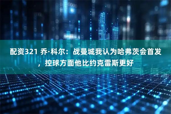 配资321 乔·科尔：战曼城我认为哈弗茨会首发，控球方面他比约克雷斯更好