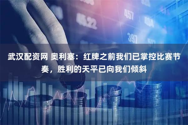 武汉配资网 奥利塞：红牌之前我们已掌控比赛节奏，胜利的天平已向我们倾斜