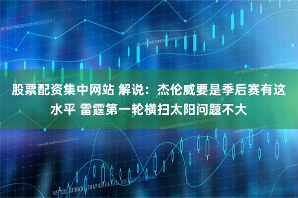 股票配资集中网站 解说：杰伦威要是季后赛有这水平 雷霆第一轮横扫太阳问题不大