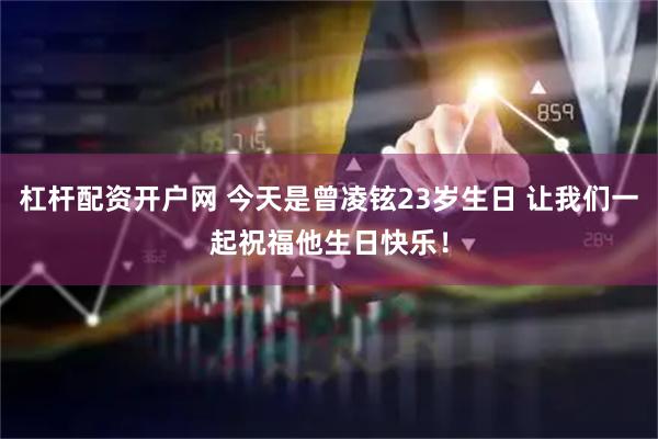 杠杆配资开户网 今天是曾凌铉23岁生日 让我们一起祝福他生日快乐！