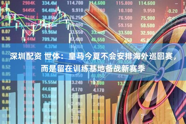 深圳配资 世体：皇马今夏不会安排海外巡回赛，而是留在训练基地备战新赛季