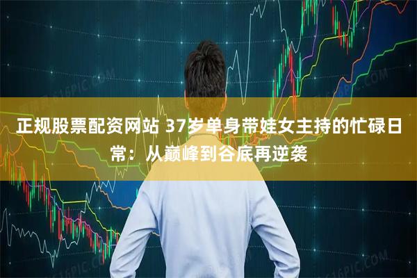 正规股票配资网站 37岁单身带娃女主持的忙碌日常：从巅峰到谷底再逆袭