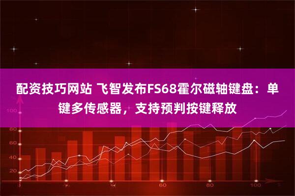 配资技巧网站 飞智发布FS68霍尔磁轴键盘：单键多传感器，支持预判按键释放