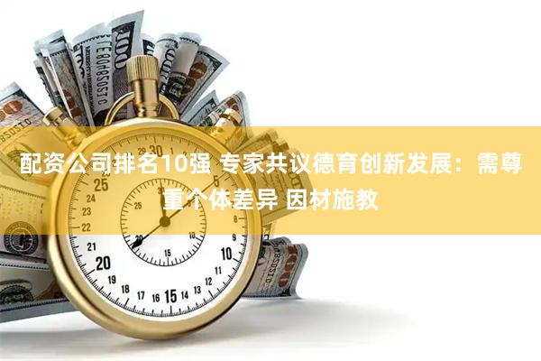 配资公司排名10强 专家共议德育创新发展：需尊重个体差异 因材施教