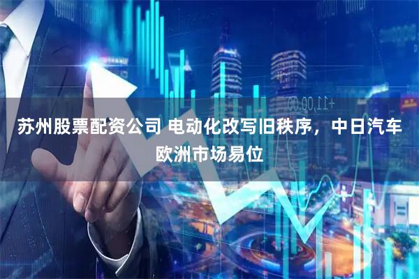苏州股票配资公司 电动化改写旧秩序，中日汽车欧洲市场易位