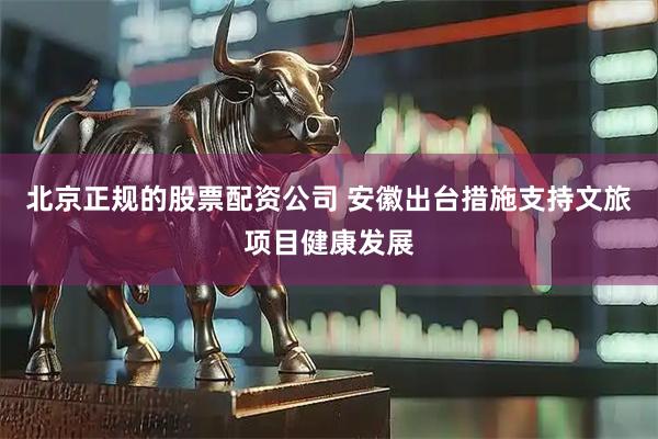 北京正规的股票配资公司 安徽出台措施支持文旅项目健康发展