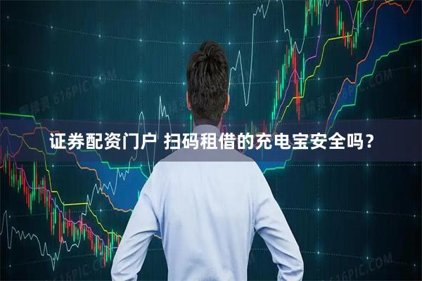 证券配资门户 扫码租借的充电宝安全吗？