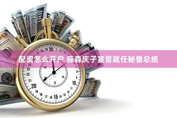 配资怎么开户 藤森庆子宣誓就任秘鲁总统