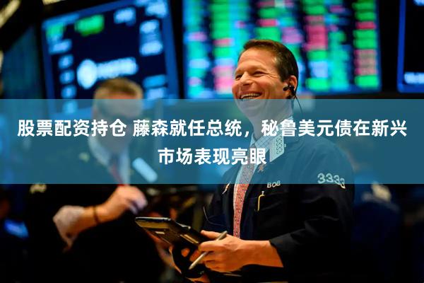 股票配资持仓 藤森就任总统，秘鲁美元债在新兴市场表现亮眼